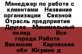 Менеджер по работе с клиентами › Название организации ­ Связной › Отрасль предприятия ­ Другое › Минимальный оклад ­ 25 500 - Все города Работа » Вакансии   . Кировская обл.,Югрино д.